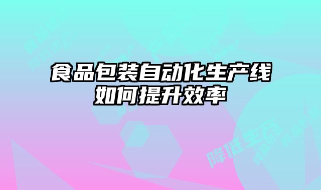 食品包裝自動化生產線如何提升效率